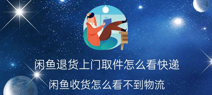 闲鱼退货上门取件怎么看快递 闲鱼收货怎么看不到物流？